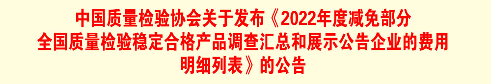 中國(guó)質(zhì)量檢驗(yàn)協(xié)會(huì)關(guān)于發(fā)布《2022年度減免部分全國(guó)質(zhì)量檢驗(yàn)穩(wěn)定合格產(chǎn)品調(diào)查匯總和展示公告企業(yè)的費(fèi)用明細(xì)列表》的公告